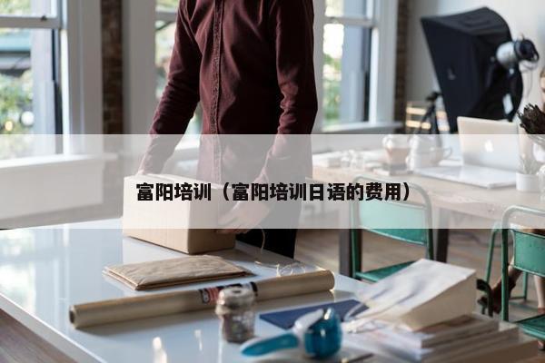 富阳培训（富阳培训日语的费用）