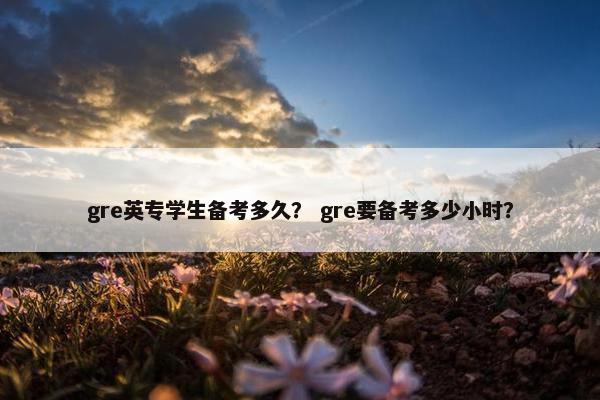 gre英专学生备考多久？ gre要备考多少小时？