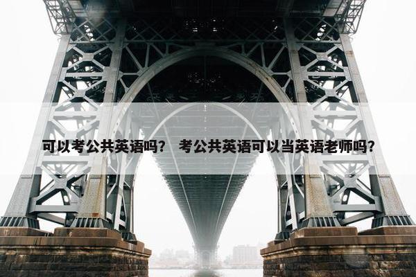 可以考公共英语吗？ 考公共英语可以当英语老师吗？