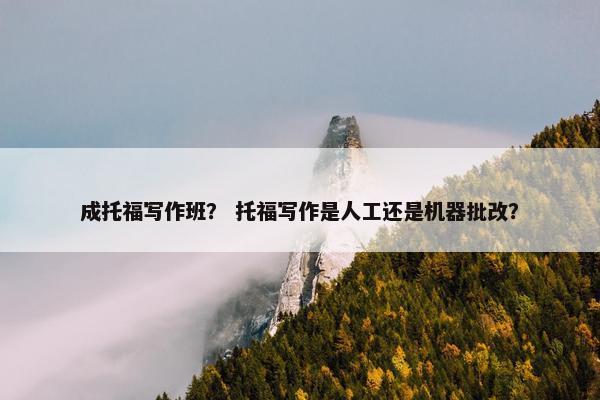成托福写作班？ 托福写作是人工还是机器批改？