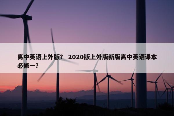 高中英语上外版？ 2020版上外版新版高中英语课本必修一？