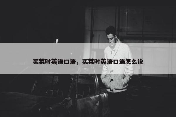 买菜时英语口语，买菜时英语口语怎么说