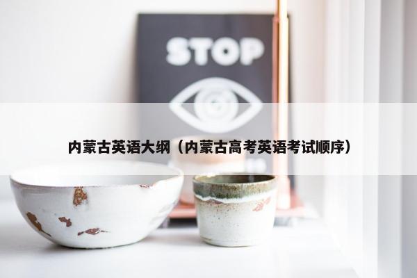 内蒙古英语大纲（内蒙古高考英语考试顺序）