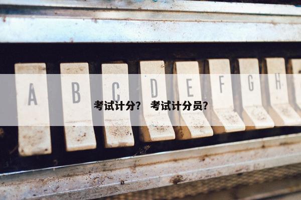 考试计分？ 考试计分员？