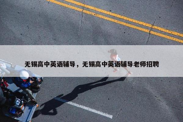 无锡高中英语辅导，无锡高中英语辅导老师招聘