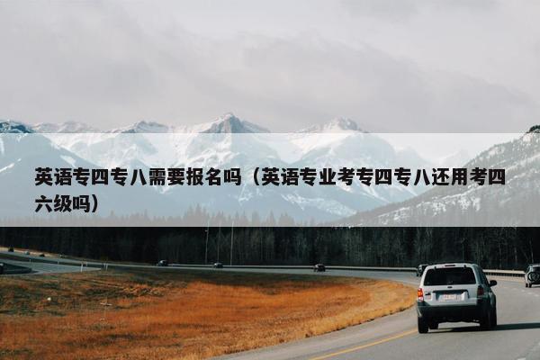 英语专四专八需要报名吗（英语专业考专四专八还用考四六级吗）