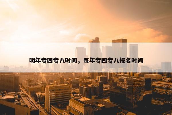 明年专四专八时间，每年专四专八报名时间