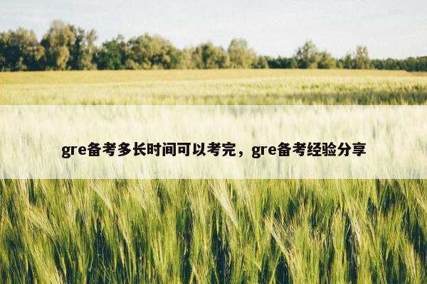 gre备考多长时间可以考完，gre备考经验分享