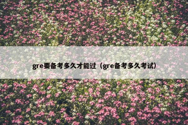 gre要备考多久才能过（gre备考多久考试）
