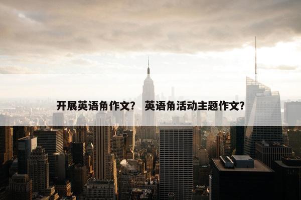 开展英语角作文？ 英语角活动主题作文？