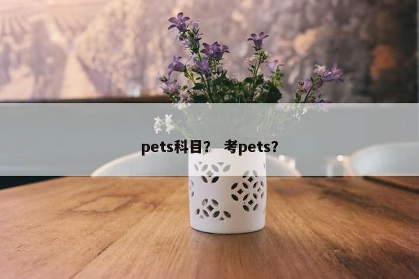 pets科目？ 考pets？
