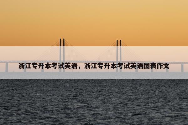 浙江专升本考试英语，浙江专升本考试英语图表作文