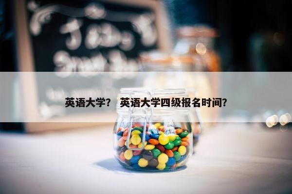 英语大学？ 英语大学四级报名时间？