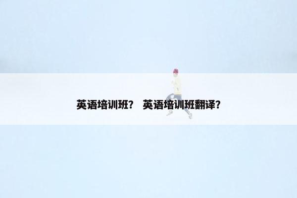 英语培训班？ 英语培训班翻译？