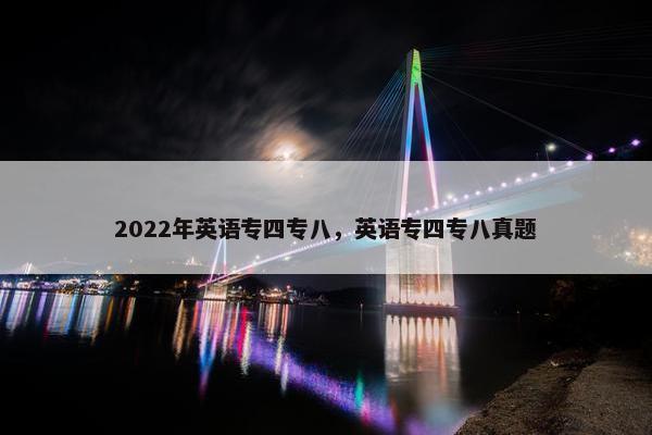 2022年英语专四专八，英语专四专八真题