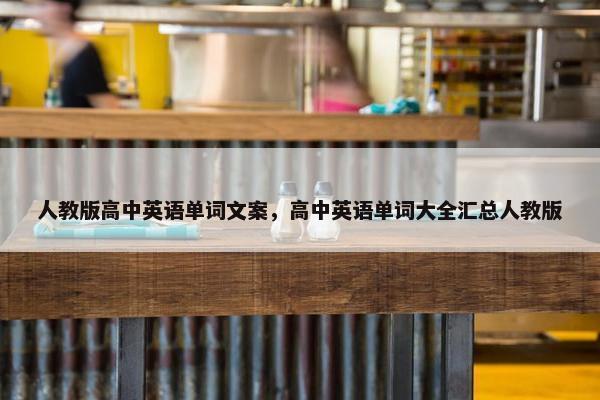 人教版高中英语单词文案，高中英语单词大全汇总人教版