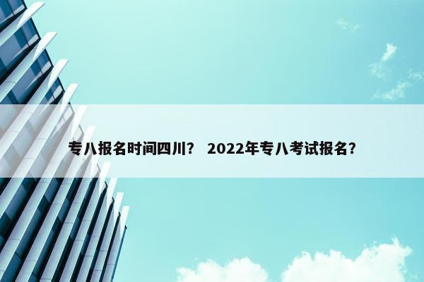 专八报名时间四川？ 2022年专八考试报名？