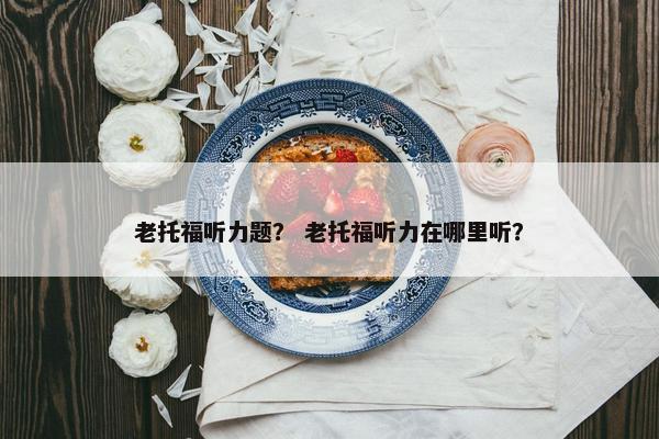 老托福听力题？ 老托福听力在哪里听？