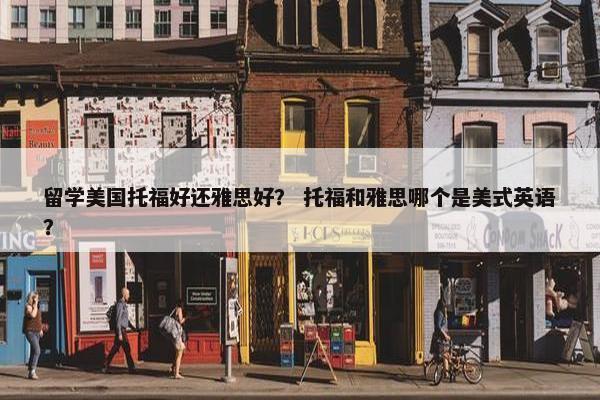 留学美国托福好还雅思好？ 托福和雅思哪个是美式英语？