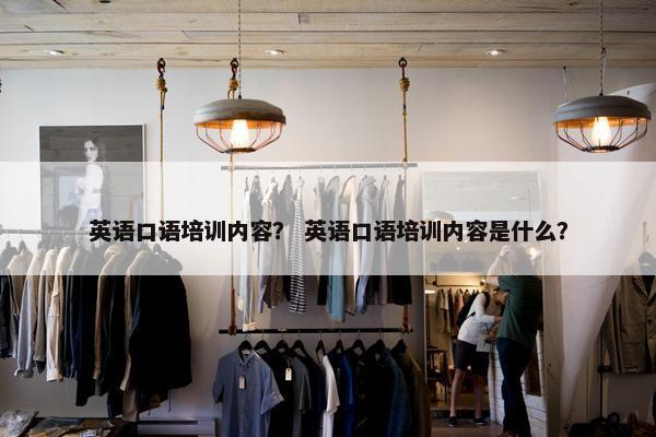 英语口语培训内容？ 英语口语培训内容是什么？