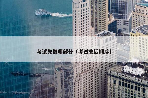 考试先做哪部分（考试先后顺序）
