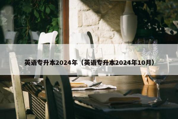 英语专升本2024年（英语专升本2024年10月）