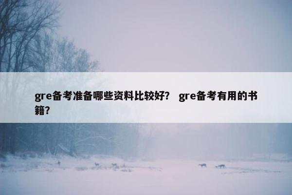 gre备考准备哪些资料比较好？ gre备考有用的书籍？