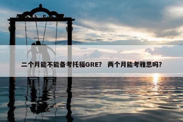 二个月能不能备考托福GRE？ 两个月能考雅思吗？