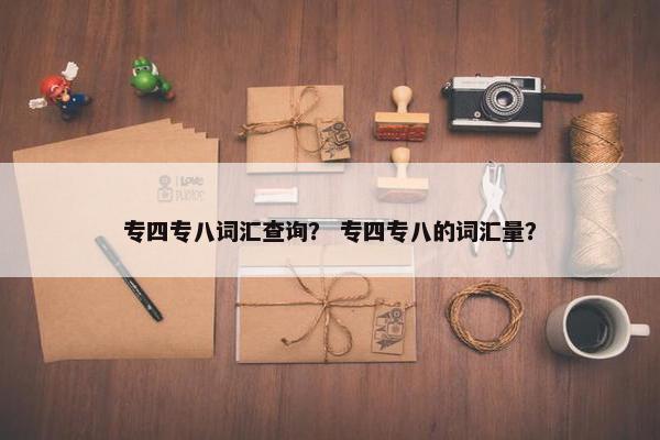 专四专八词汇查询？ 专四专八的词汇量？