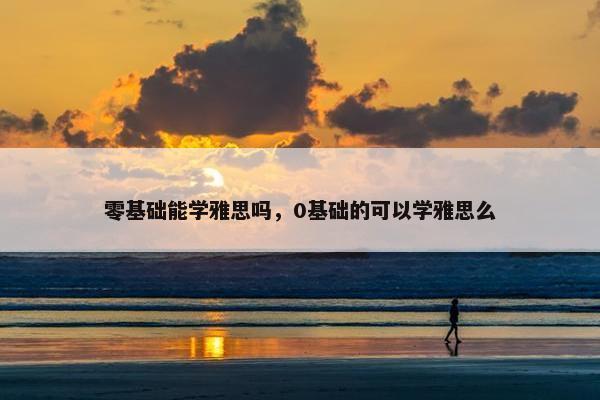 零基础能学雅思吗，0基础的可以学雅思么