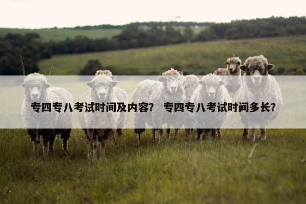 专四专八考试时间及内容？ 专四专八考试时间多长？