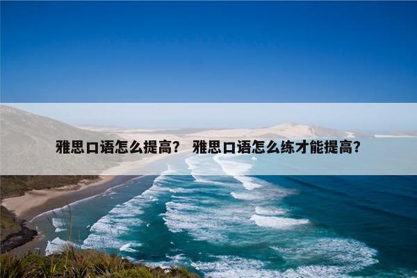 雅思口语怎么提高？ 雅思口语怎么练才能提高？