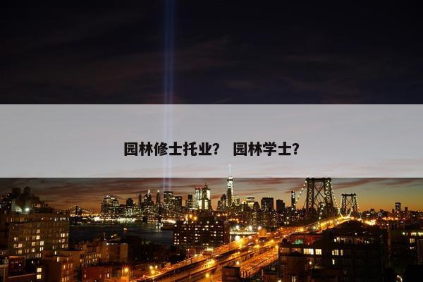 园林修士托业？ 园林学士？