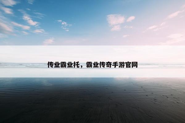 传业霸业托，霸业传奇手游官网