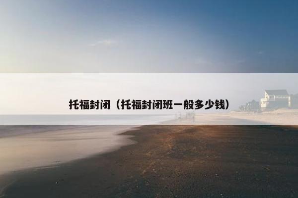 托福封闭（托福封闭班一般多少钱）