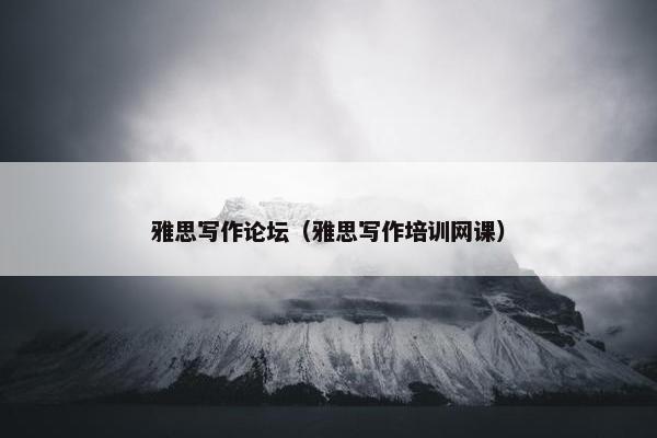 雅思写作论坛（雅思写作培训网课）