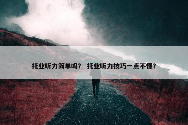 托业听力简单吗？ 托业听力技巧一点不懂？