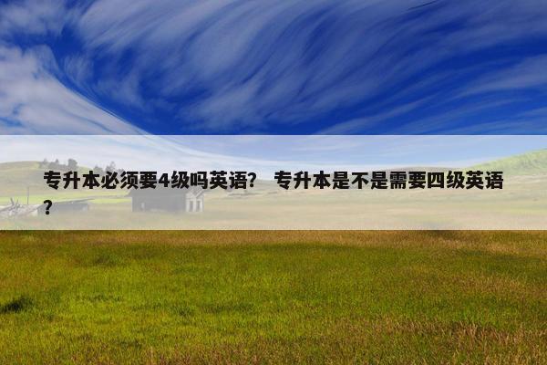 专升本必须要4级吗英语？ 专升本是不是需要四级英语？