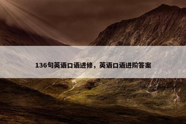 136句英语口语进修，英语口语进阶答案