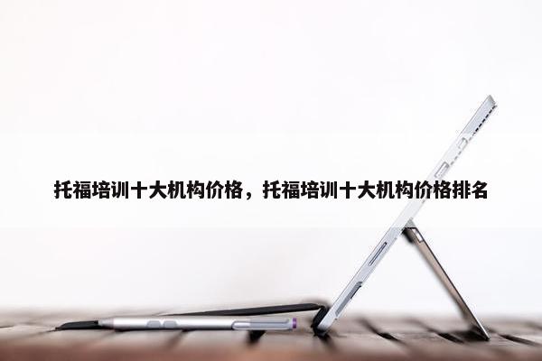 托福培训十大机构价格，托福培训十大机构价格排名