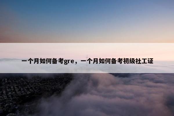 一个月如何备考gre，一个月如何备考初级社工证