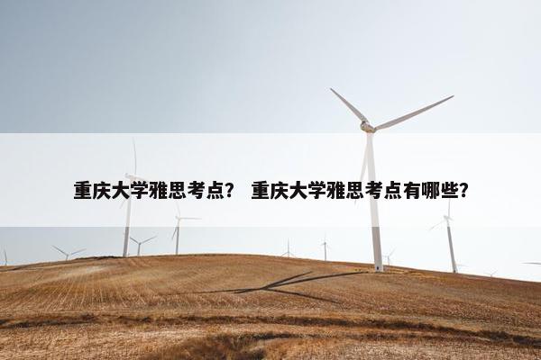 重庆大学雅思考点？ 重庆大学雅思考点有哪些？