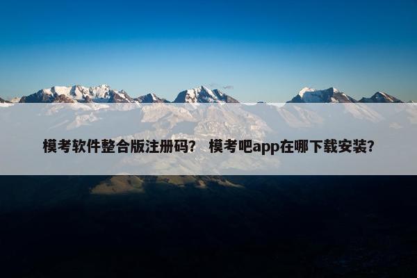 模考软件整合版注册码？ 模考吧app在哪下载安装？