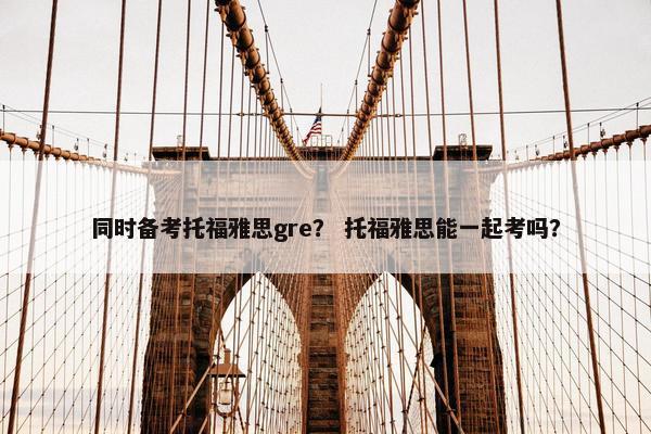 同时备考托福雅思gre？ 托福雅思能一起考吗？