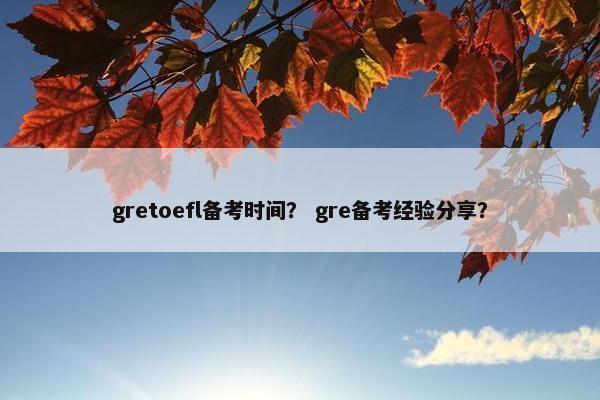 gretoefl备考时间？ gre备考经验分享？