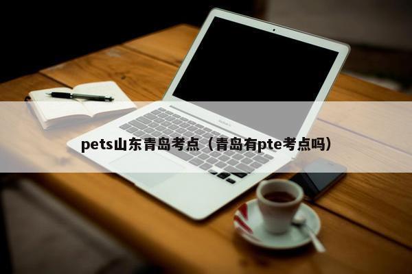 pets山东青岛考点（青岛有pte考点吗）