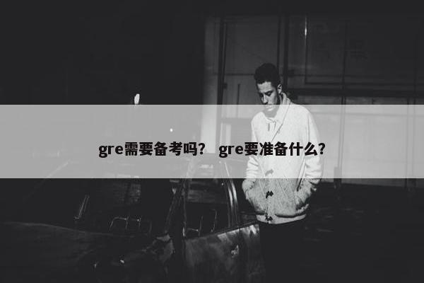 gre需要备考吗？ gre要准备什么？
