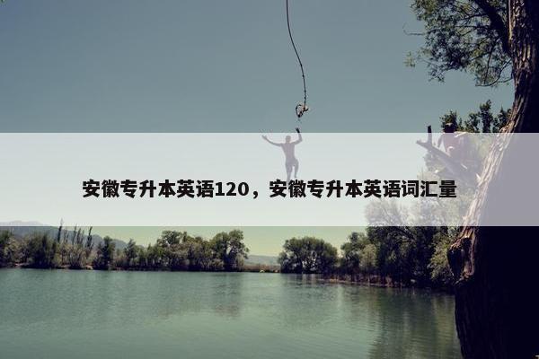 安徽专升本英语120，安徽专升本英语词汇量