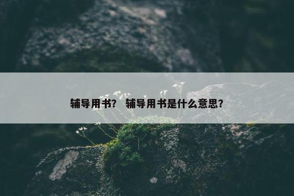辅导用书？ 辅导用书是什么意思？