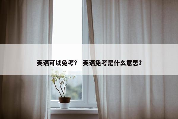 英语可以免考？ 英语免考是什么意思？